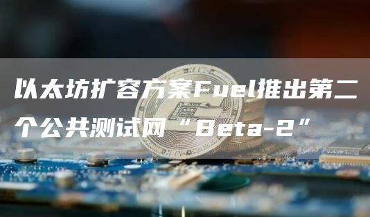 以太坊扩容方案Fuel推出第二个公共测试网“Beta-2”1