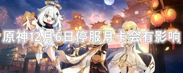 原神12月6日停服月卡会有影响吗1