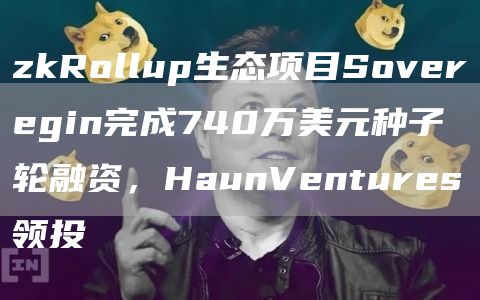 zkRollup生态项目Soveregin完成740万美元种子轮融资，HaunVentures领投1